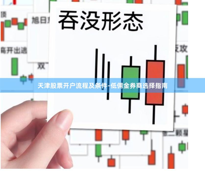 天津股票开户流程及条件-低佣金券商选择指南