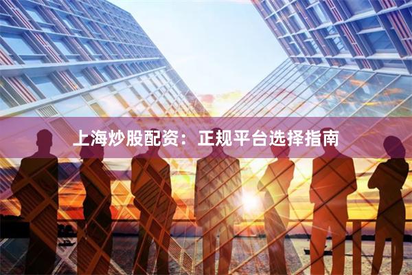 上海炒股配资：正规平台选择指南