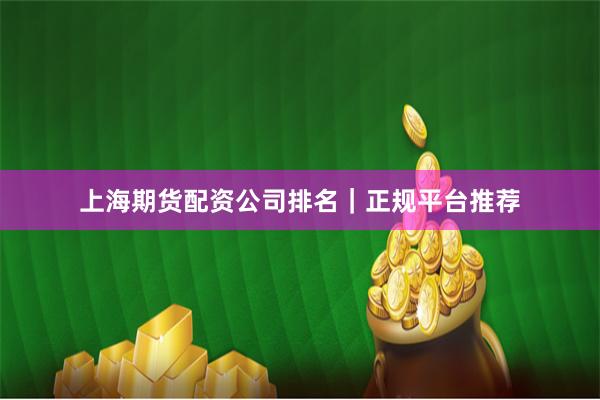 上海期货配资公司排名｜正规平台推荐