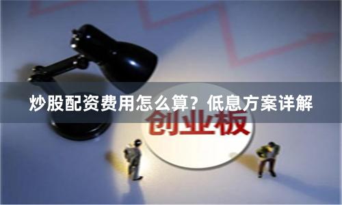 炒股配资费用怎么算？低息方案详解