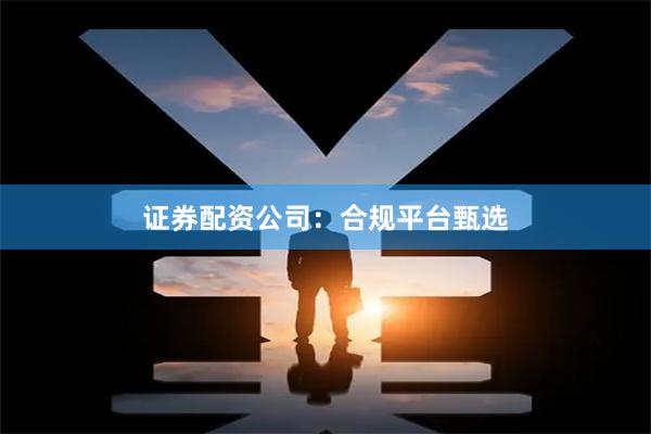 证券配资公司：合规平台甄选