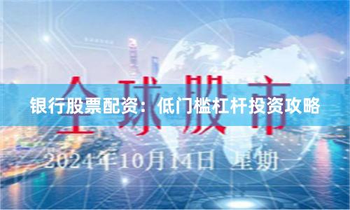 银行股票配资：低门槛杠杆投资攻略