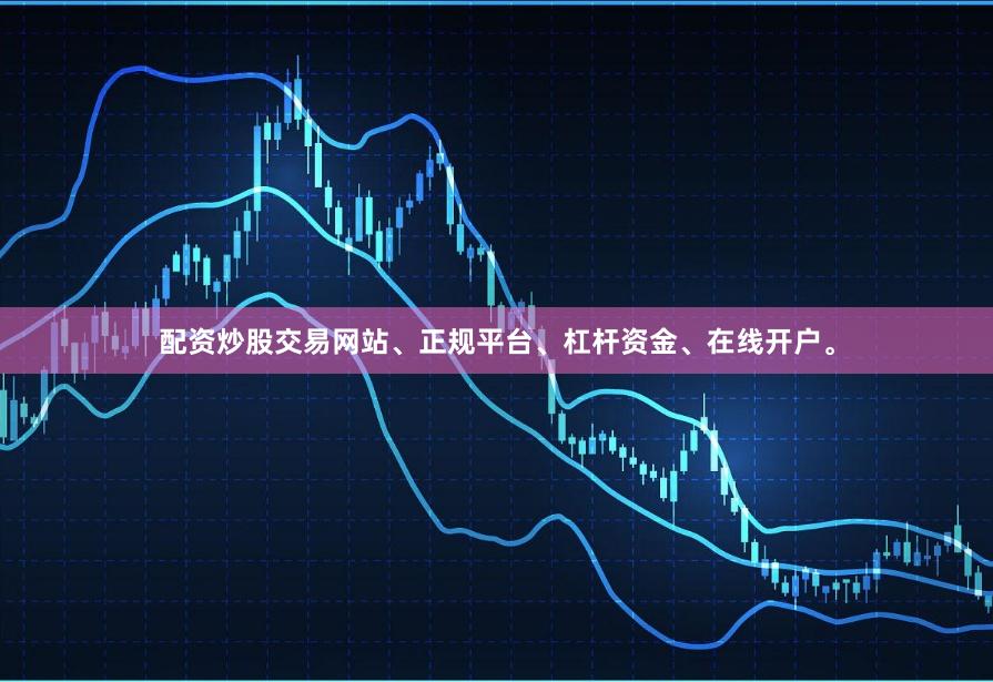 配资炒股交易网站、正规平台、杠杆资金、在线开户。