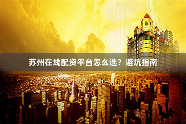 苏州在线配资平台怎么选？避坑指南