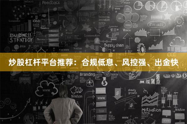 炒股杠杆平台推荐：合规低息、风控强、出金快