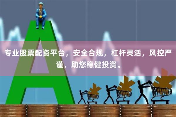 专业股票配资平台，安全合规，杠杆灵活，风控严谨，助您稳健投资。