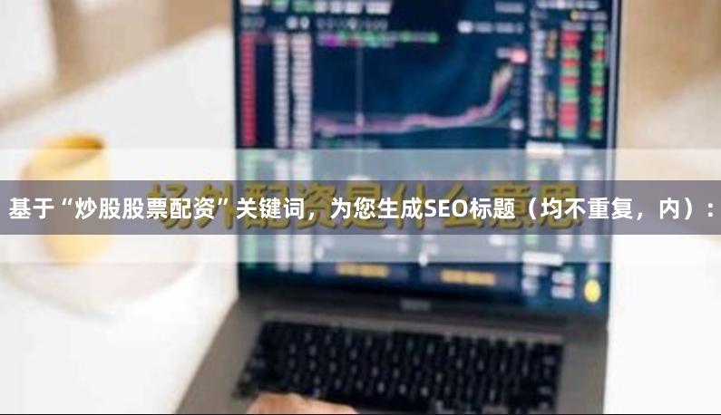 基于“炒股股票配资”关键词，为您生成SEO标题（均不重复，内）：
