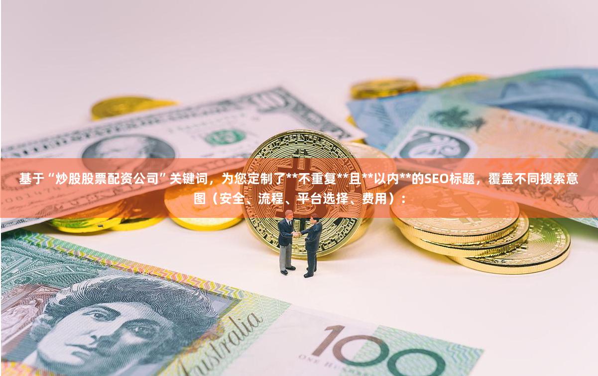 基于“炒股股票配资公司”关键词，为您定制了**不重复**且**以内**的SEO标题，覆盖不同搜索意图（安全、流程、平台选择、费用）：
